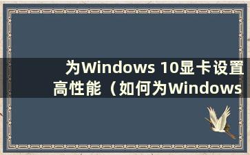 为Windows 10显卡设置高性能（如何为Windows 10显卡设置高性能）